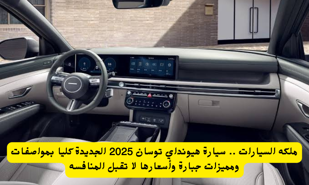 ملكة السيارات .. سيارة هيونداي توسان 2025 الجديدة كليا بمواصفات ومميزات جبارة وأسعارها لا تقبل المنافسه